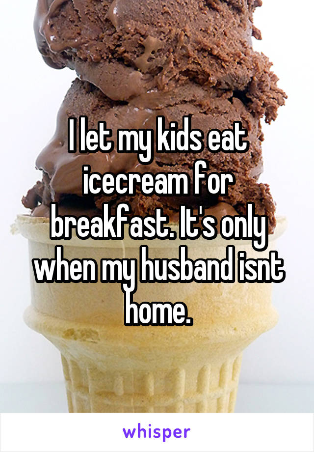 I let my kids eat icecream for breakfast. It's only when my husband isnt home.