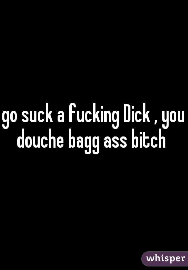 go suck a fucking Dick , you douche bagg ass bitch  