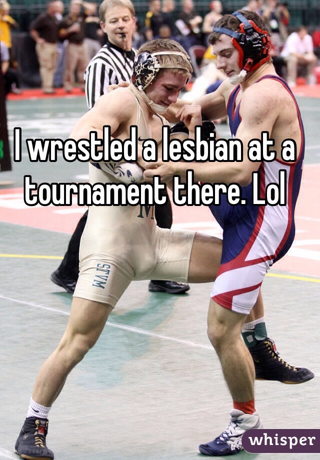 I wrestled a lesbian at a tournament there. Lol