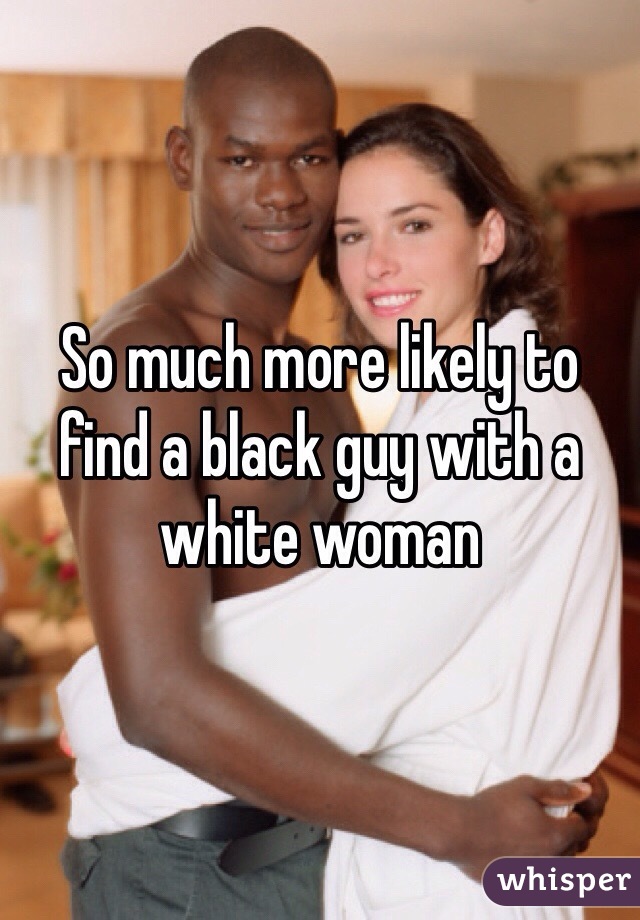 So much more likely to find a black guy with a white woman 
