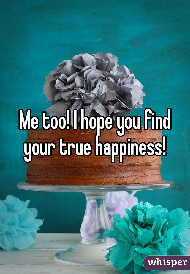 Me too! I hope you find your true happiness!