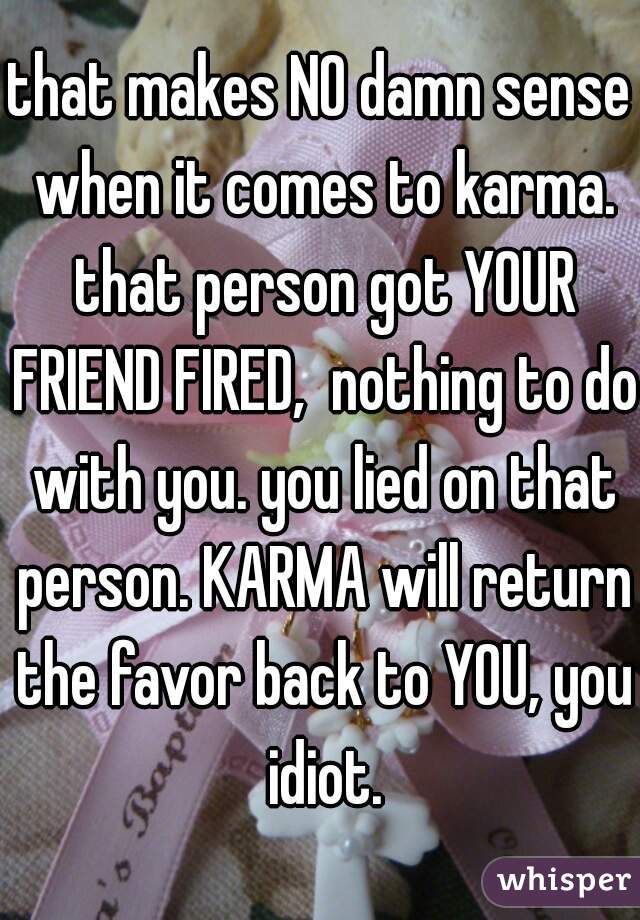 that makes NO damn sense when it comes to karma. that person got YOUR FRIEND FIRED,  nothing to do with you. you lied on that person. KARMA will return the favor back to YOU, you idiot.