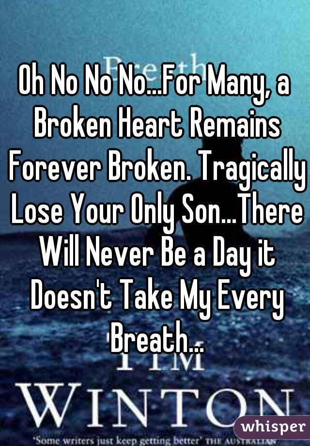 Oh No No No...For Many, a Broken Heart Remains Forever Broken. Tragically Lose Your Only Son...There Will Never Be a Day it Doesn't Take My Every Breath...