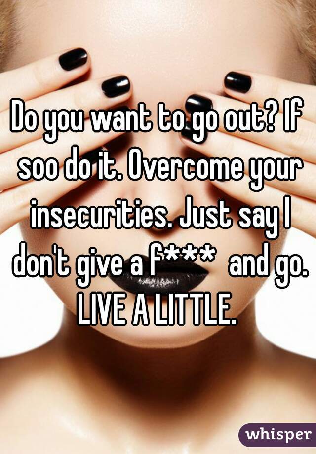 Do you want to go out? If soo do it. Overcome your insecurities. Just say I don't give a f***  and go. LIVE A LITTLE. 