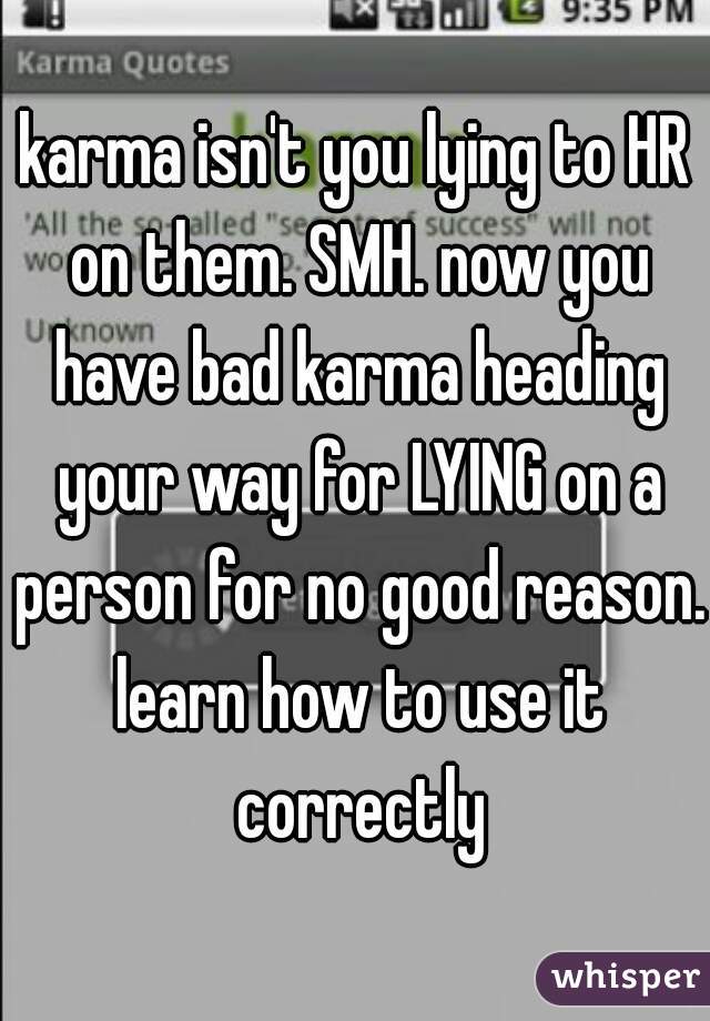karma isn't you lying to HR on them. SMH. now you have bad karma heading your way for LYING on a person for no good reason. learn how to use it correctly