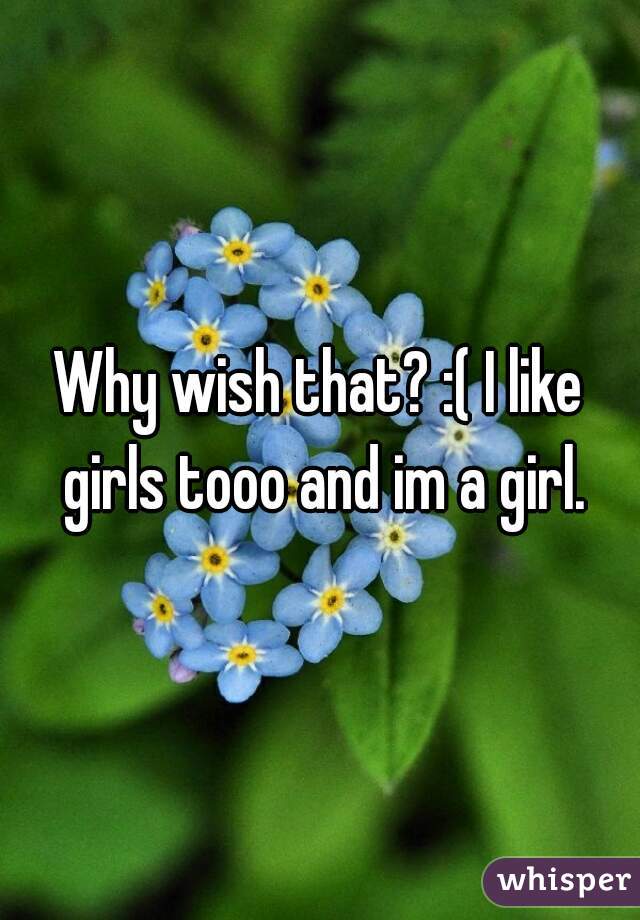 Why wish that? :( I like girls tooo and im a girl.