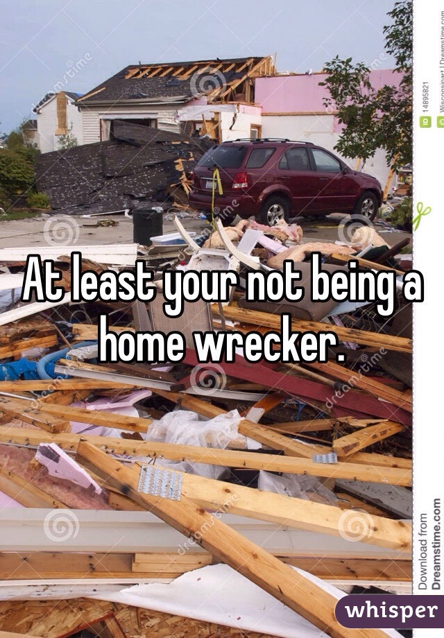At least your not being a home wrecker. 
