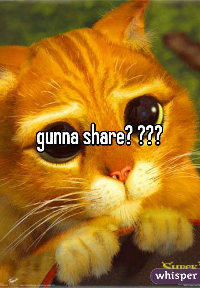 gunna share? ???