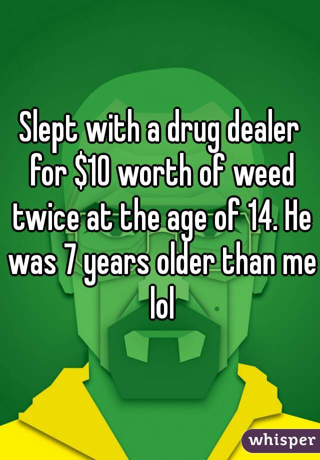 Slept with a drug dealer for $10 worth of weed twice at the age of 14. He was 7 years older than me lol