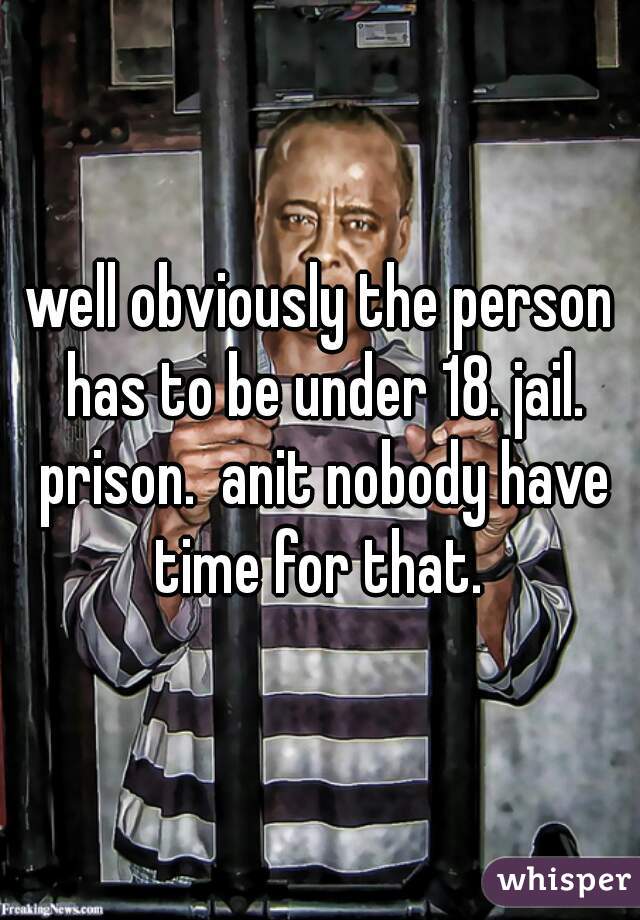 well obviously the person has to be under 18. jail. prison.  anit nobody have time for that. 