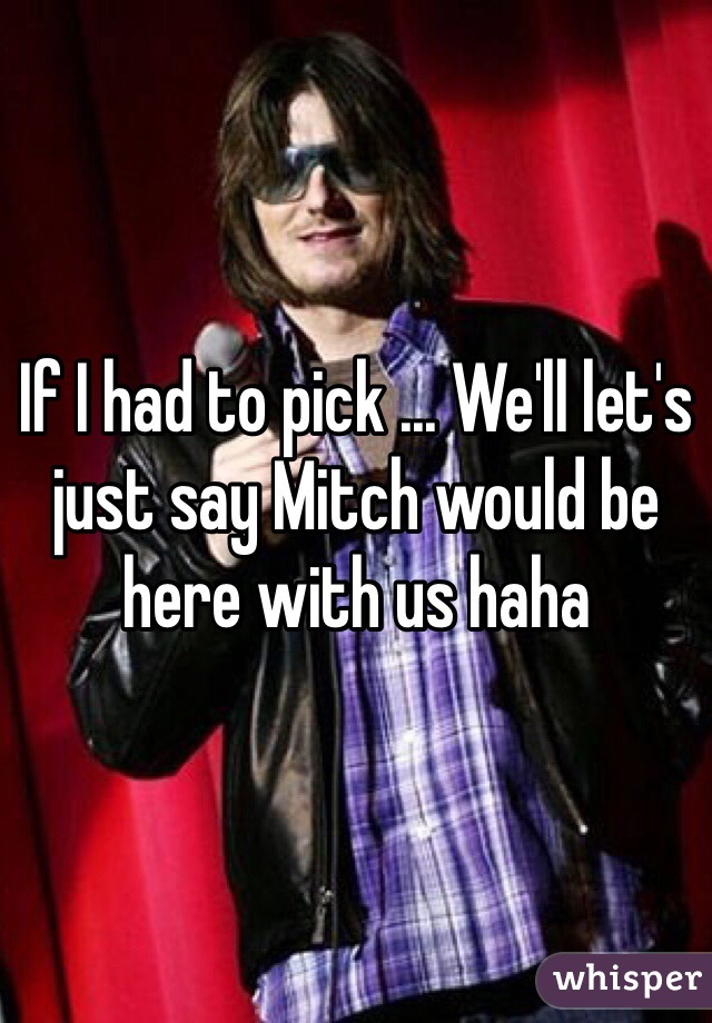 If I had to pick ... We'll let's just say Mitch would be here with us haha