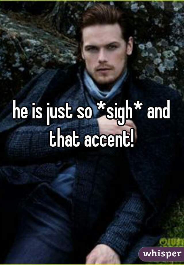 he is just so *sigh* and that accent! 