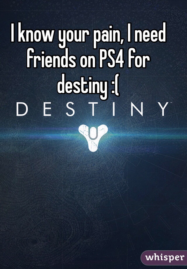 I know your pain, I need friends on PS4 for destiny :(