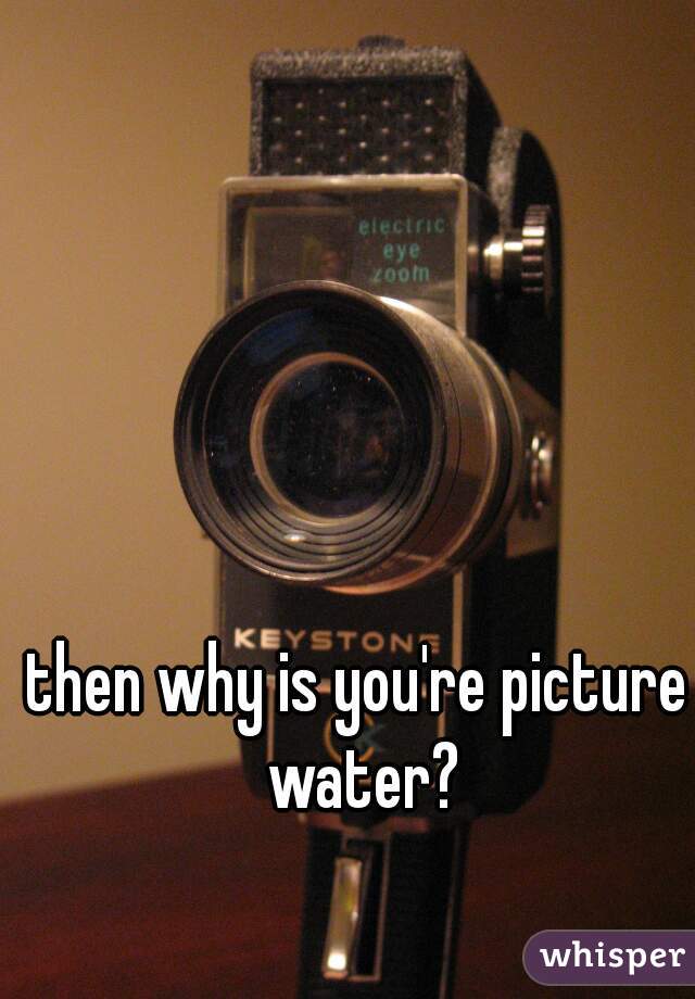 then why is you're picture water?