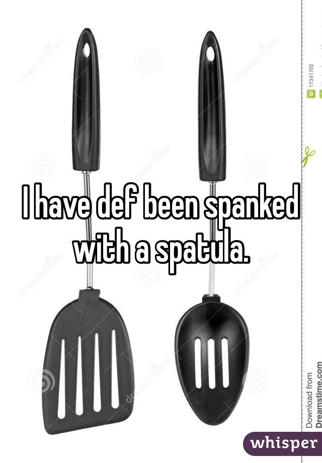 I have def been spanked with a spatula. 
