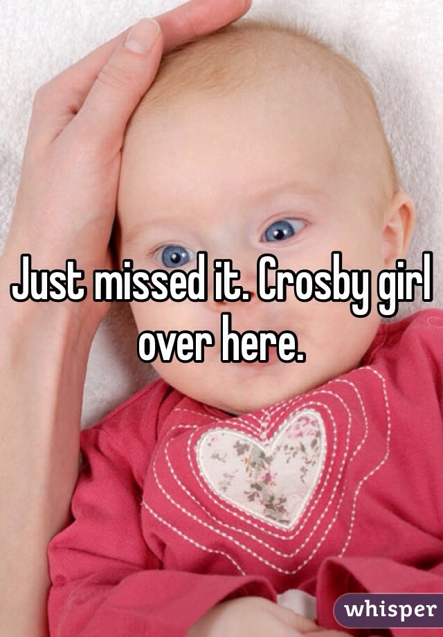 Just missed it. Crosby girl over here. 