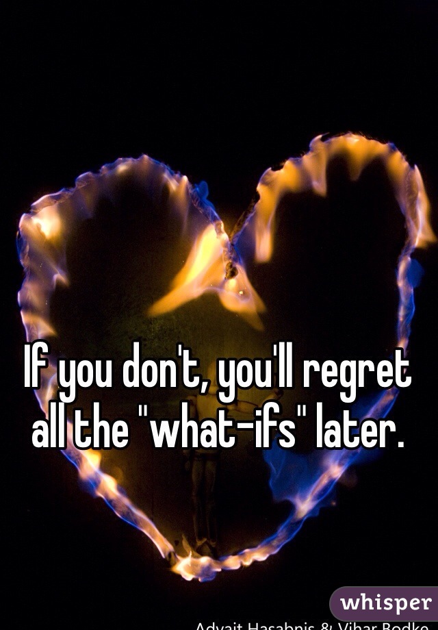 If you don't, you'll regret all the "what-ifs" later.  