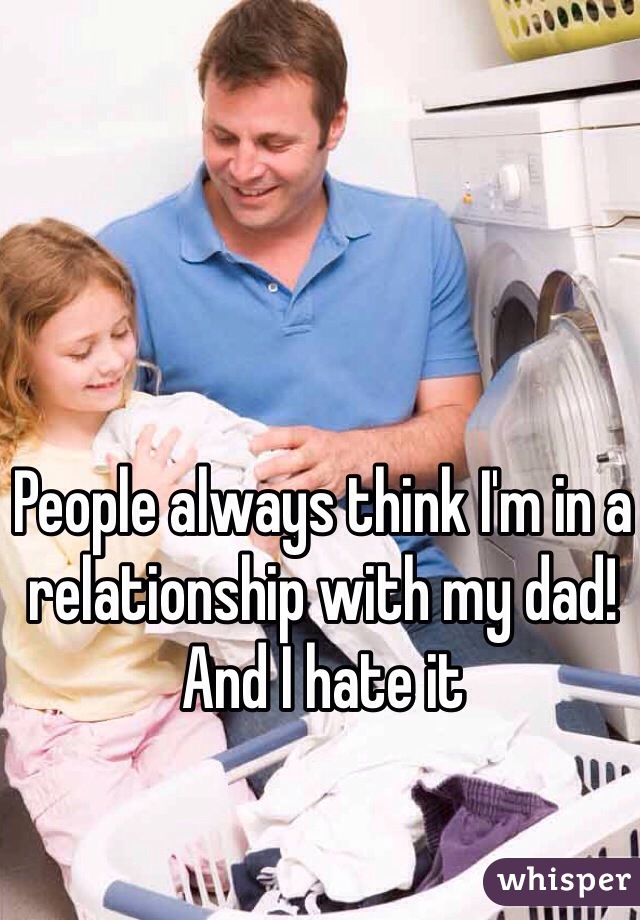 People always think I'm in a relationship with my dad! And I hate it