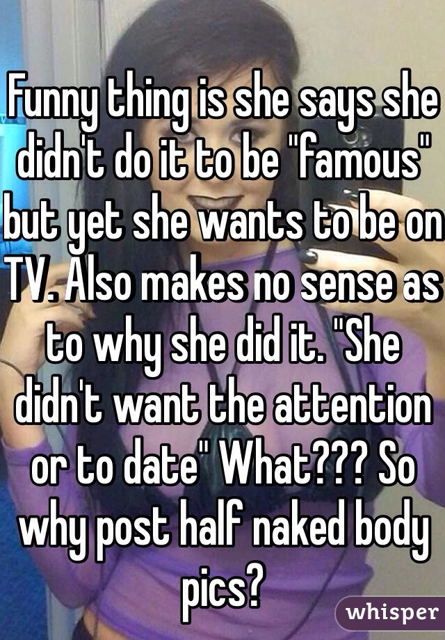 Funny thing is she says she didn't do it to be "famous" but yet she wants to be on TV. Also makes no sense as to why she did it. "She didn't want the attention or to date" What??? So why post half naked body pics?