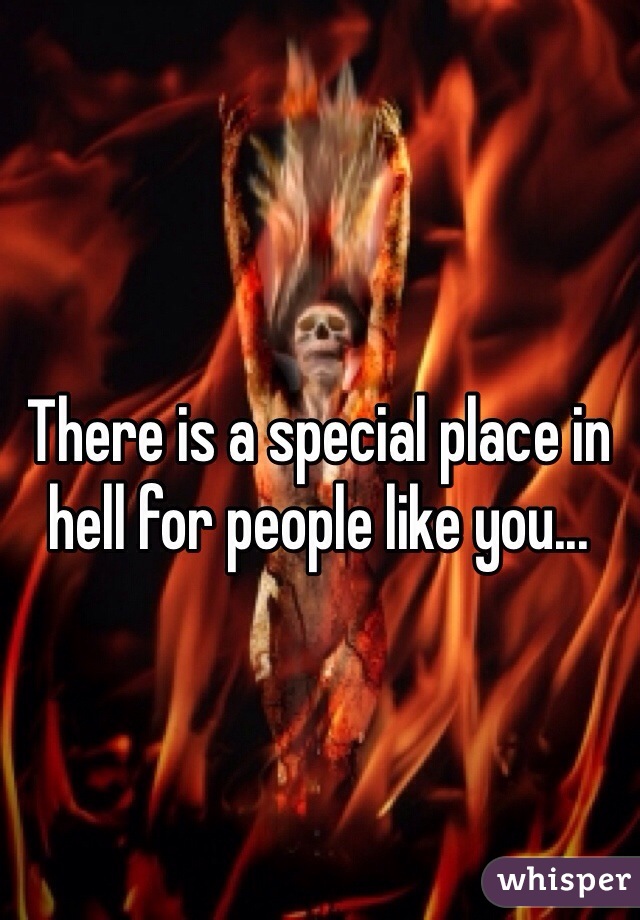 There is a special place in hell for people like you...