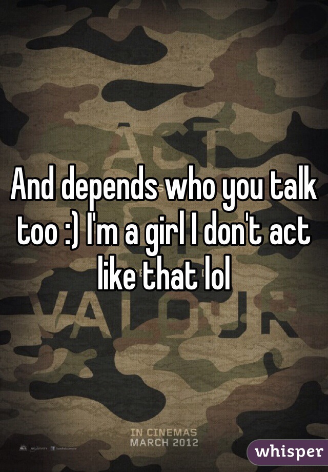 And depends who you talk too :) I'm a girl I don't act like that lol 
