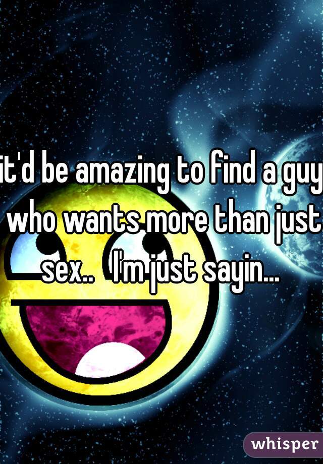 it'd be amazing to find a guy who wants more than just sex..   I'm just sayin... 