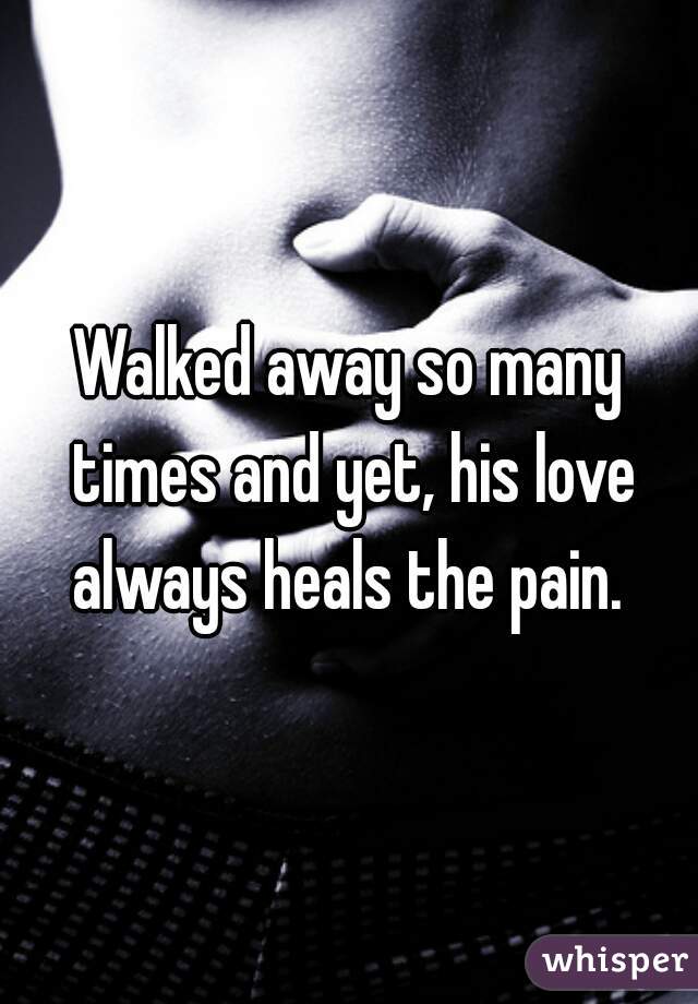 Walked away so many times and yet, his love always heals the pain. 