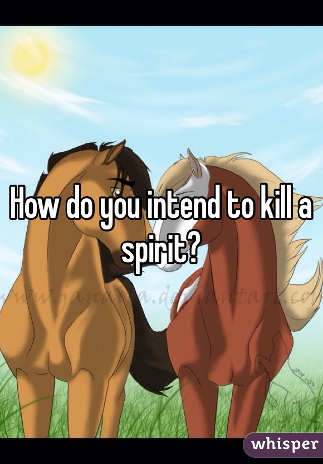 How do you intend to kill a spirit?