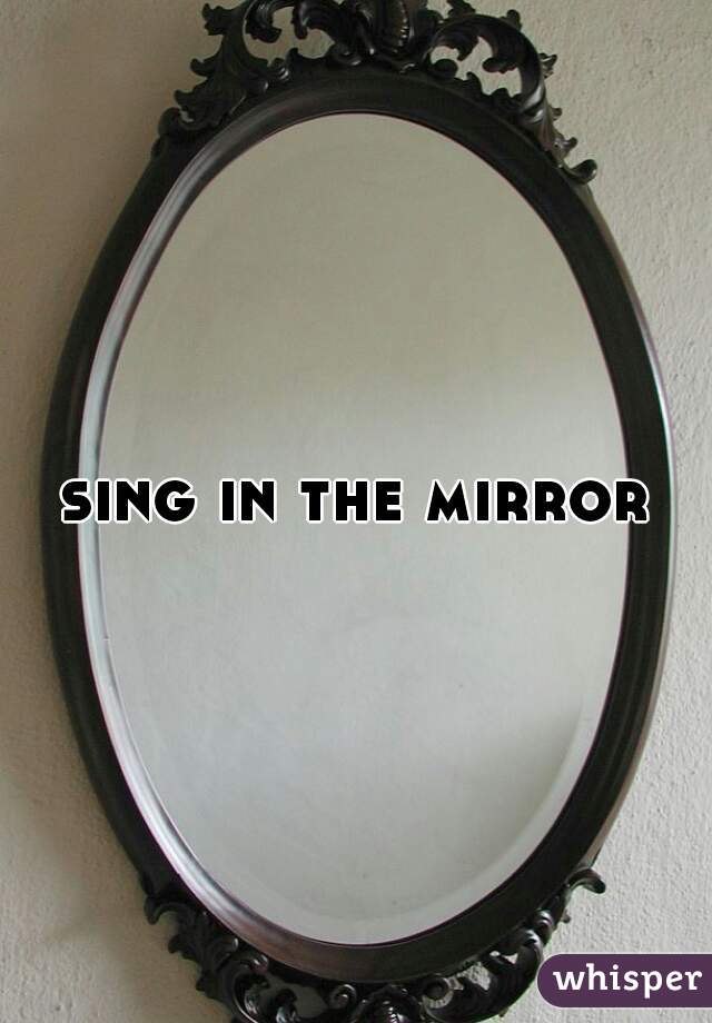 sing in the mirror