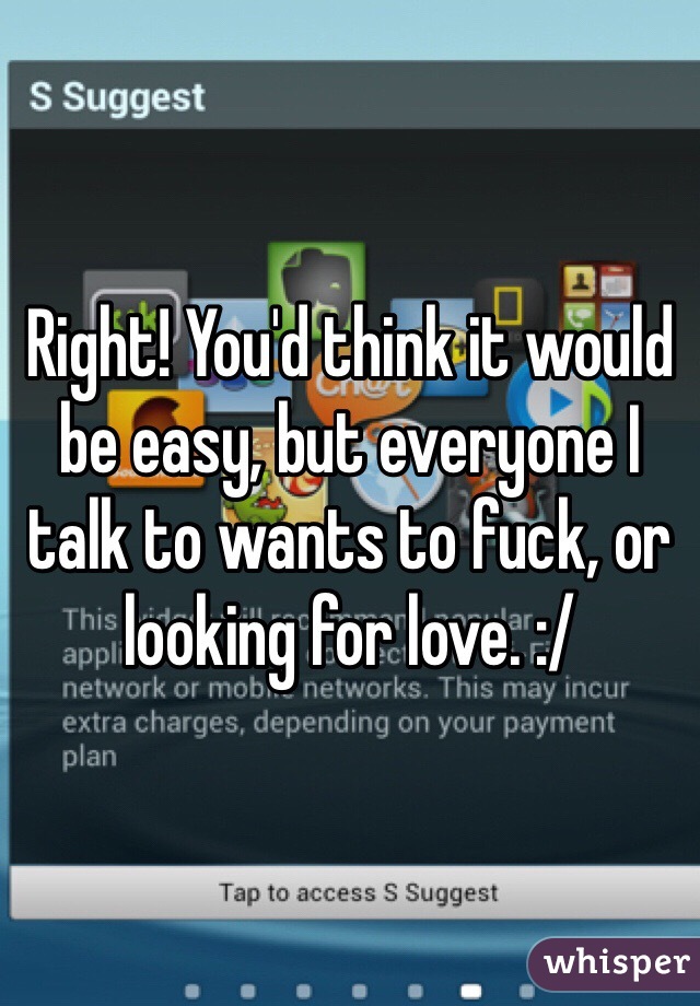 Right! You'd think it would be easy, but everyone I talk to wants to fuck, or looking for love. :/ 