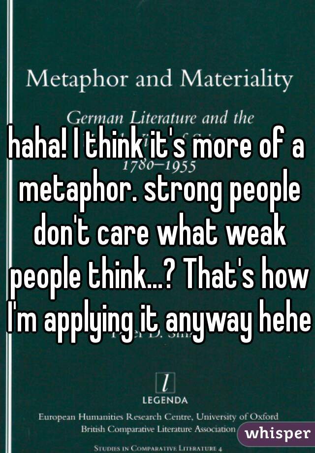 haha! I think it's more of a metaphor. strong people don't care what weak people think...? That's how I'm applying it anyway hehe.