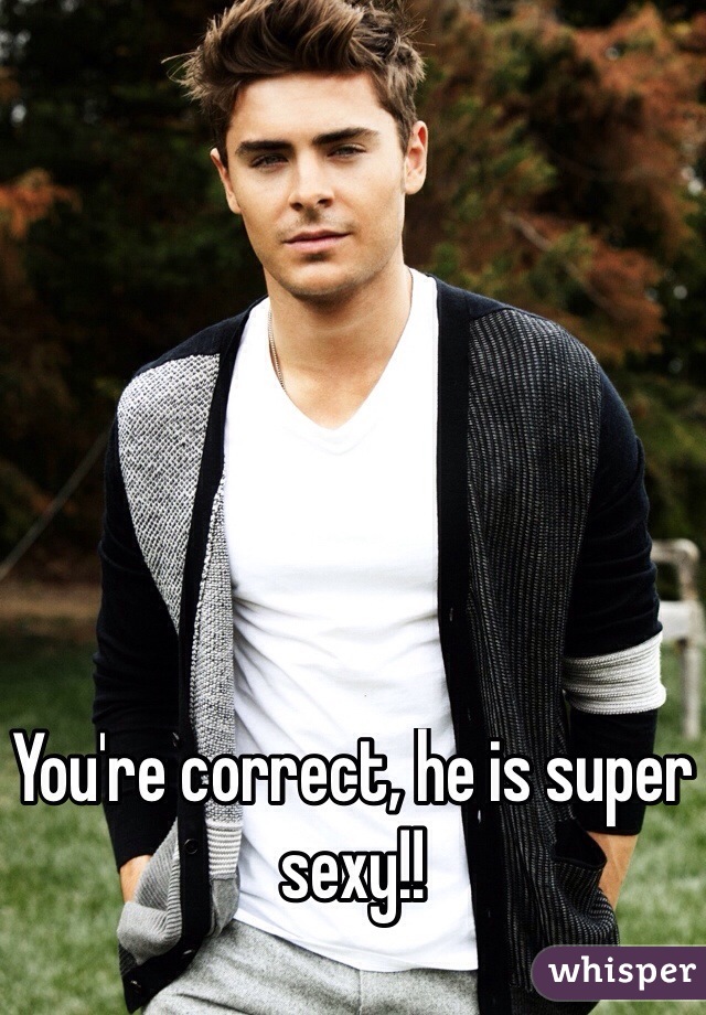 You're correct, he is super sexy!!
