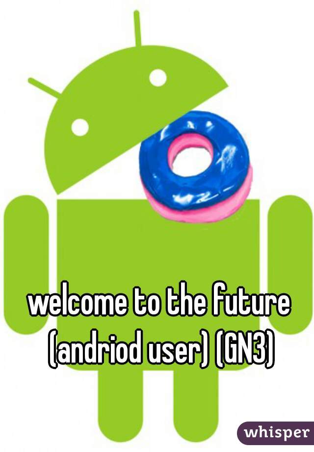 welcome to the future (andriod user) (GN3)