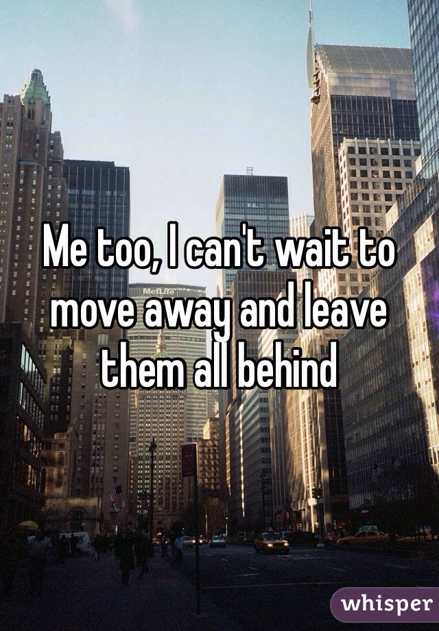 Me too, I can't wait to move away and leave them all behind