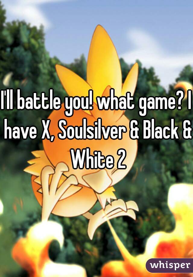 I'll battle you! what game? I have X, Soulsilver & Black & White 2
