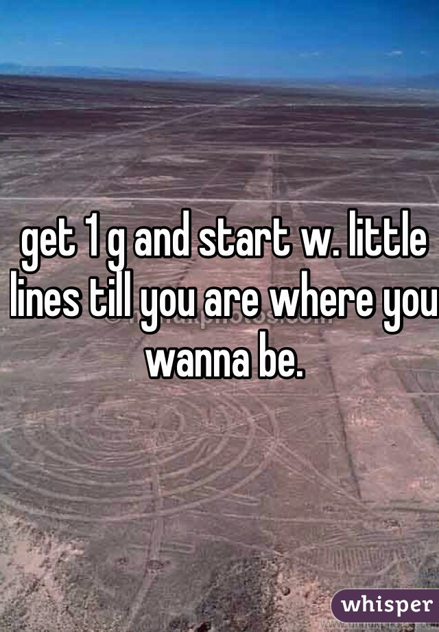 get 1 g and start w. little lines till you are where you wanna be. 