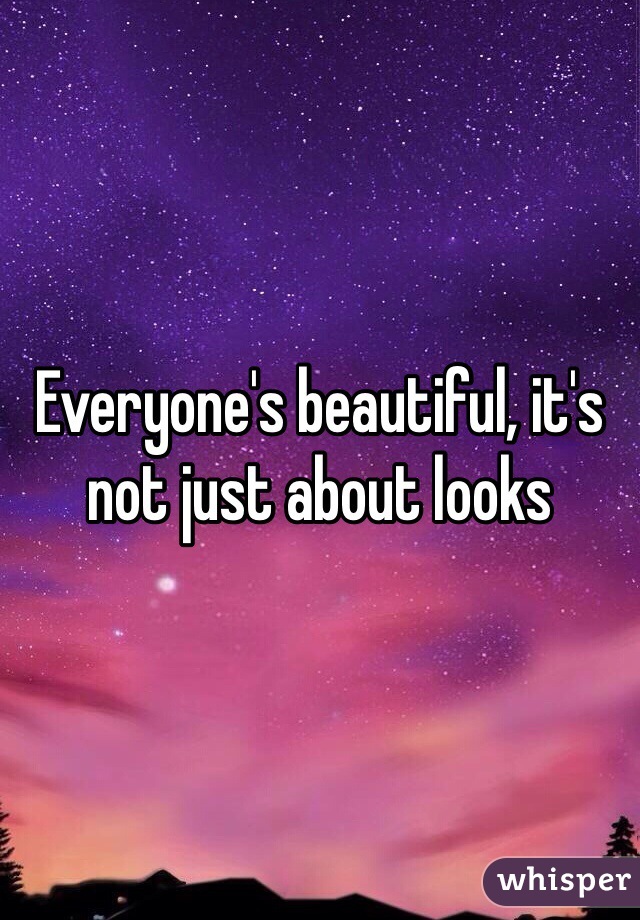 Everyone's beautiful, it's not just about looks 