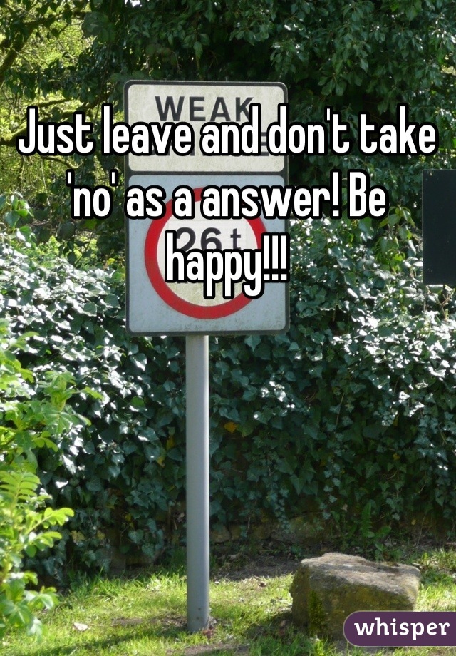 Just leave and don't take 'no' as a answer! Be happy!!!