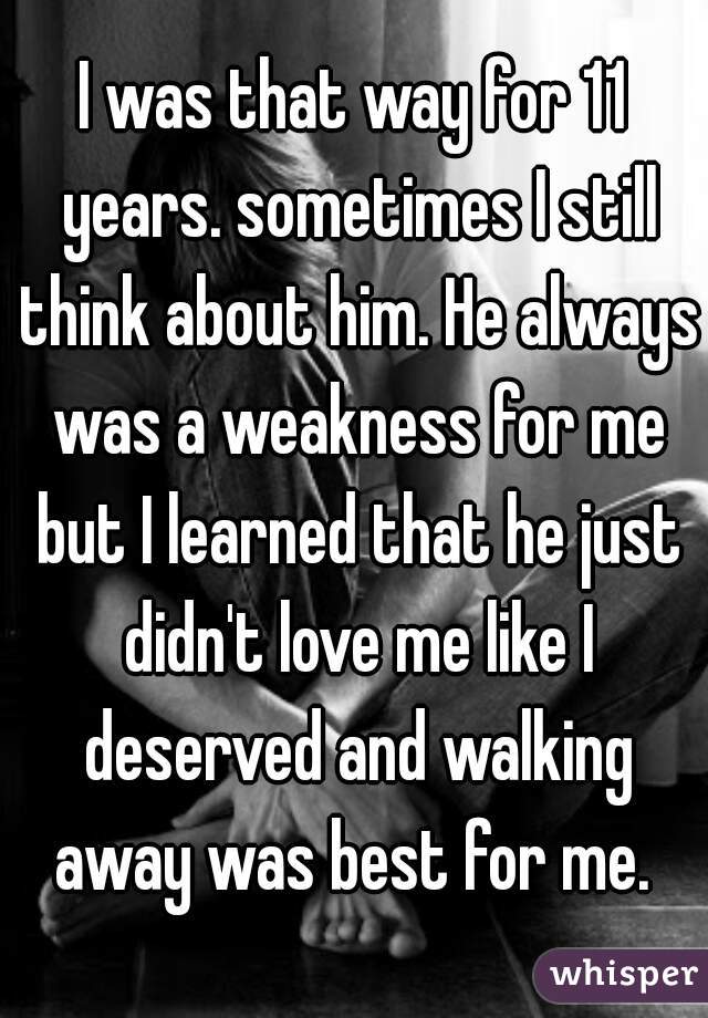 I was that way for 11 years. sometimes I still think about him. He always was a weakness for me but I learned that he just didn't love me like I deserved and walking away was best for me. 