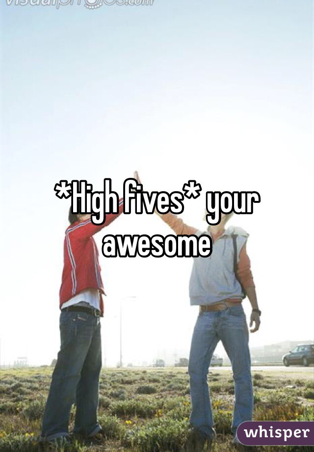 *High fives* your awesome 