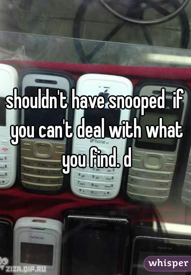 shouldn't have snooped  if you can't deal with what you find. d