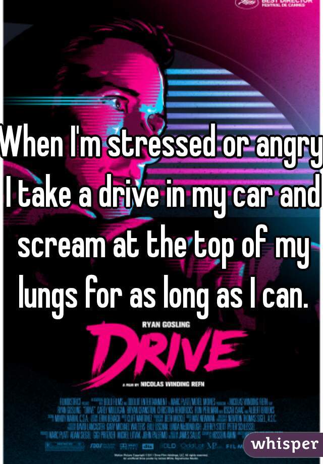 When I'm stressed or angry I take a drive in my car and scream at the top of my lungs for as long as I can.