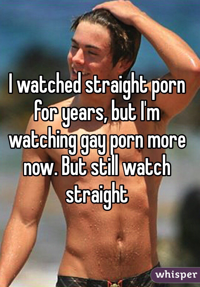 I watched straight porn for years, but I'm watching gay porn more now. But still watch straight