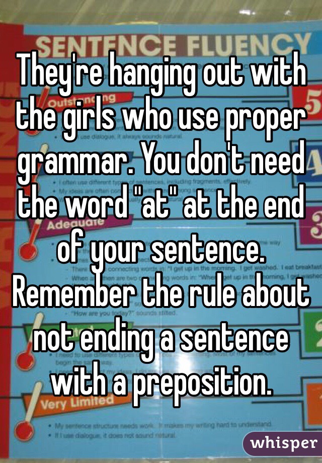 They're hanging out with the girls who use proper grammar. You don't need the word "at" at the end of your sentence. Remember the rule about not ending a sentence with a preposition. 
