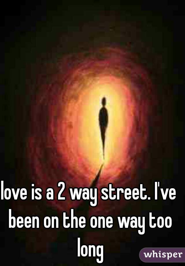 love is a 2 way street. I've been on the one way too long