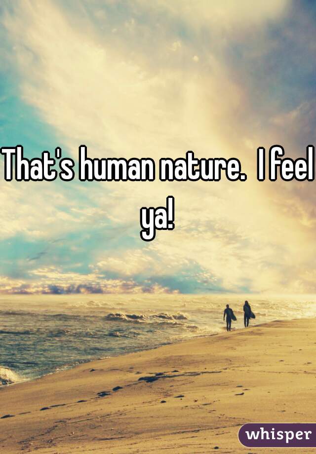 That's human nature.  I feel ya! 