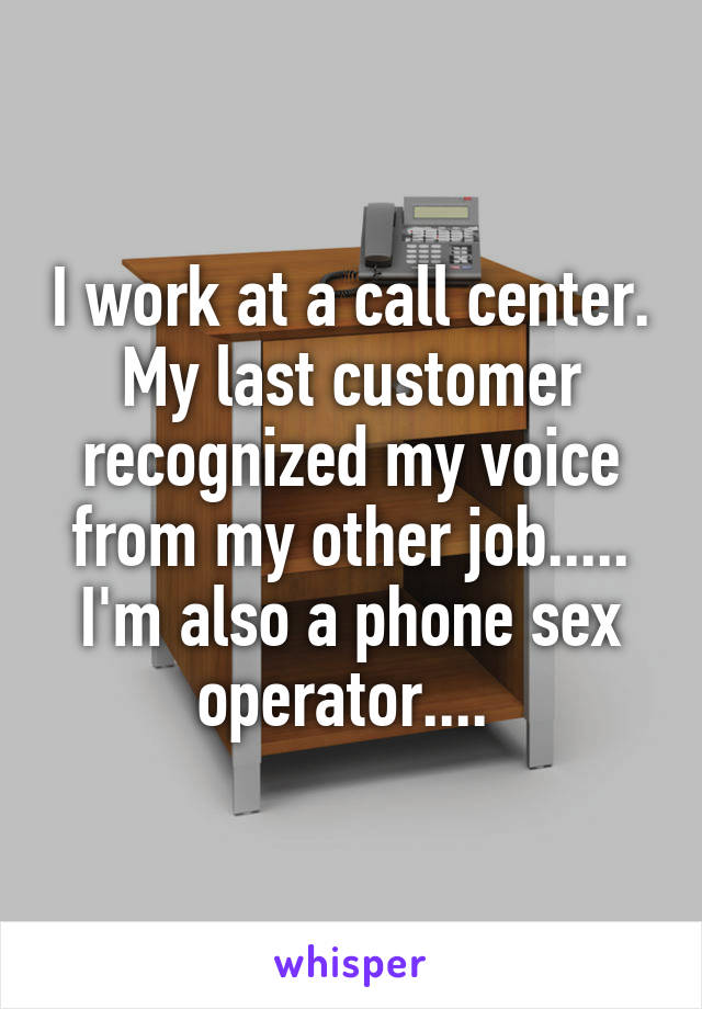 I work at a call center. My last customer recognized my voice from my other job..... I'm also a phone sex operator.... 