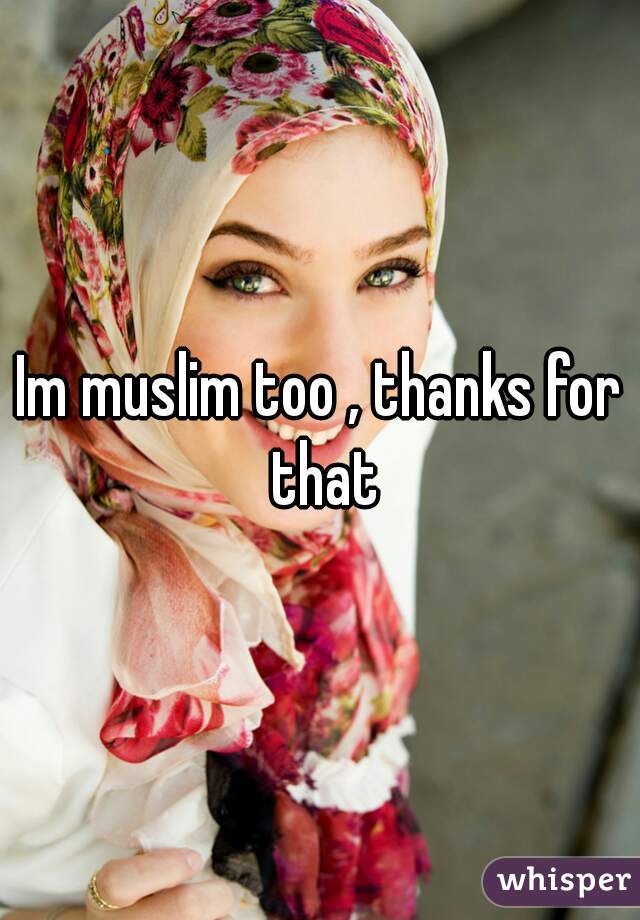 Im muslim too , thanks for that