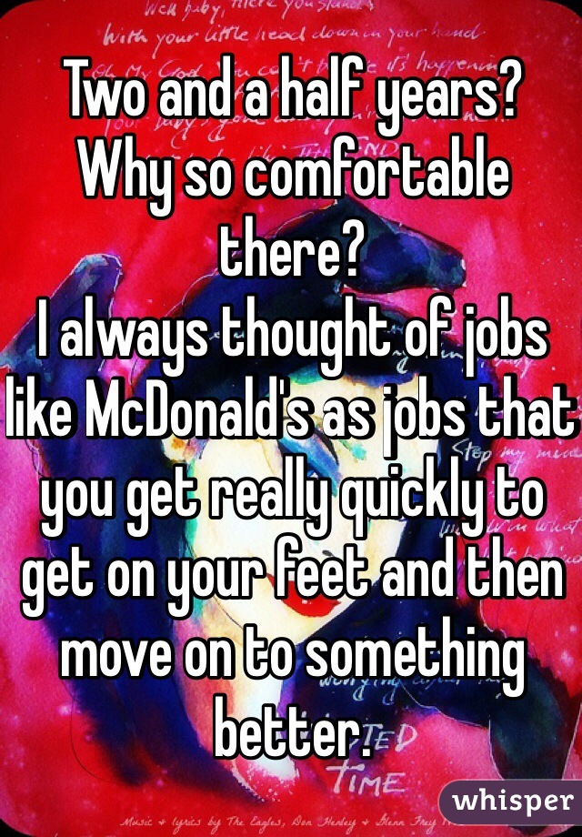Two and a half years? 
Why so comfortable there? 
I always thought of jobs like McDonald's as jobs that you get really quickly to get on your feet and then move on to something better. 