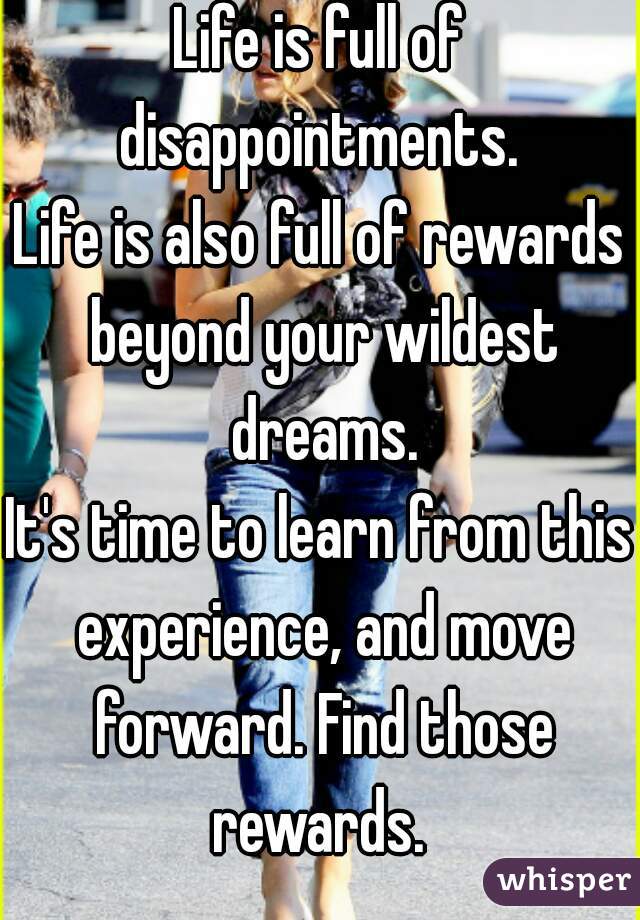 Life is full of disappointments. 
Life is also full of rewards beyond your wildest dreams.
It's time to learn from this experience, and move forward. Find those rewards. 